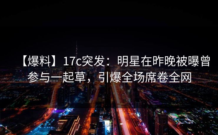 【爆料】17c突发:明星在昨晚被曝曾参与一起草,引爆全场席卷全网 第1张 【爆料】17c突发:明星在昨晚被曝曾参与一起草,引爆全场席卷全网 第1张