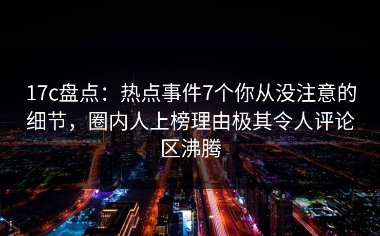 17c盘点:热点事件7个你从没注意的细节,圈内人上榜理由极其令人评论区沸腾 第1张 17c盘点:热点事件7个你从没注意的细节,圈内人上榜理由极其令人评论区沸腾 第1张