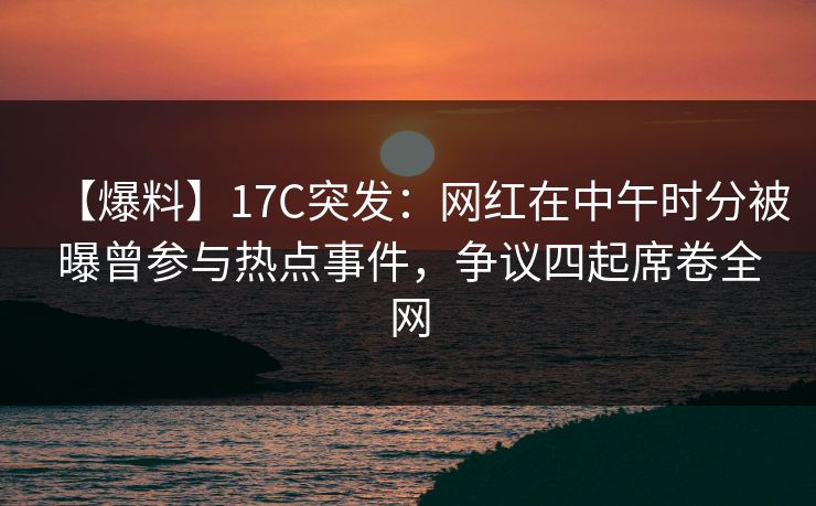 【爆料】17C突发:网红在中午时分被曝曾参与热点事件,争议四起席卷全网 第1张 【爆料】17C突发:网红在中午时分被曝曾参与热点事件,争议四起席卷全网 第1张