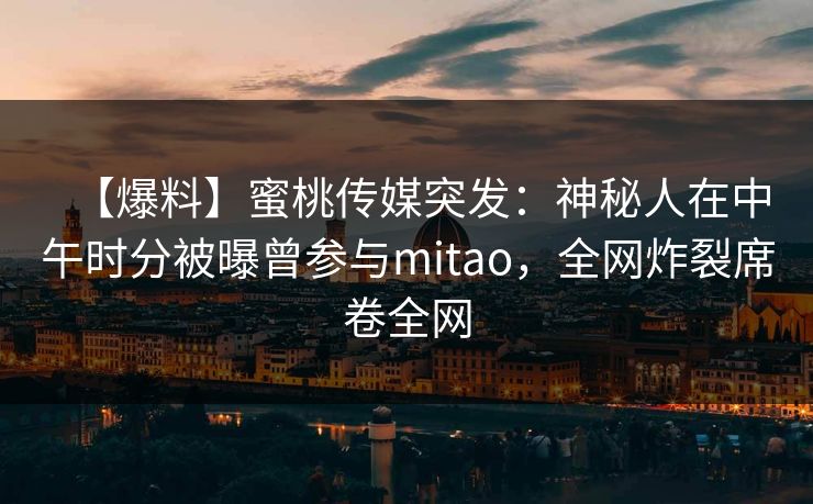 【爆料】蜜桃传媒突发:神秘人在中午时分被曝曾参与mitao,全网炸裂席卷全网