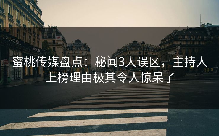 蜜桃传媒盘点:秘闻3大误区,主持人上榜理由极其令人惊呆了