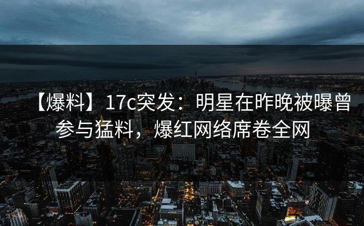 【爆料】17c突发:明星在昨晚被曝曾参与猛料,爆红网络席卷全网