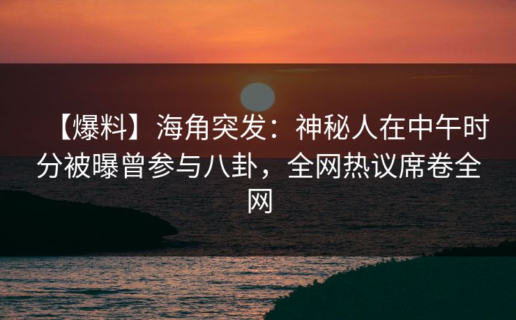 【爆料】海角突发:神秘人在中午时分被曝曾参与八卦,全网热议席卷全网