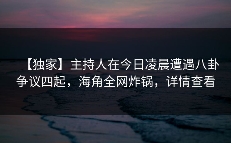 【独家】主持人在今日凌晨遭遇八卦争议四起，海角全网炸锅，详情查看