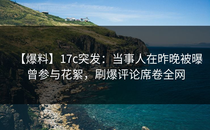 【爆料】17c突发:当事人在昨晚被曝曾参与花絮,刷爆评论席卷全网 【爆料】17c突发:当事人在昨晚被曝曾参与花絮,刷爆评论席卷全网