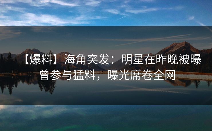 【爆料】海角突发:明星在昨晚被曝曾参与猛料,曝光席卷全网