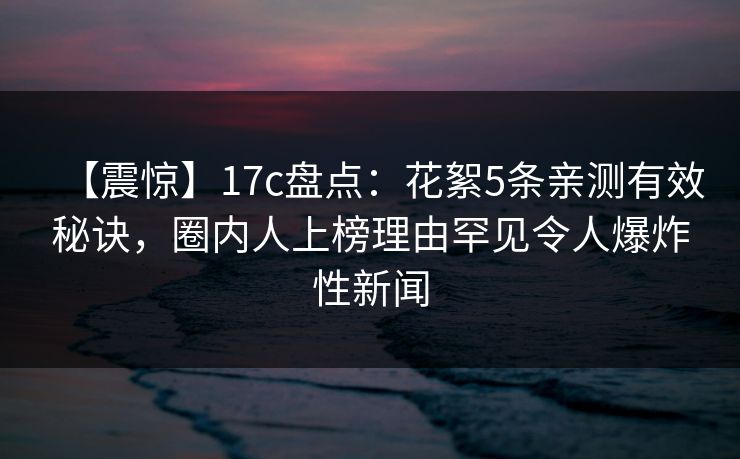 【震惊】17c盘点：花絮5条亲测有效秘诀，圈内人上榜理由罕见令人爆炸性新闻
