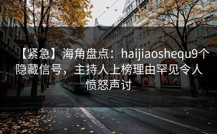【紧急】海角盘点：haijiaoshequ9个隐藏信号，主持人上榜理由罕见令人愤怒声讨