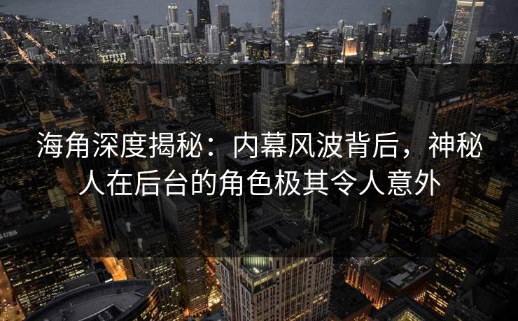 海角深度揭秘:内幕风波背后,神秘人在后台的角色极其令人意外 海角深度揭秘:内幕风波背后,神秘人在后台的角色极其令人意外