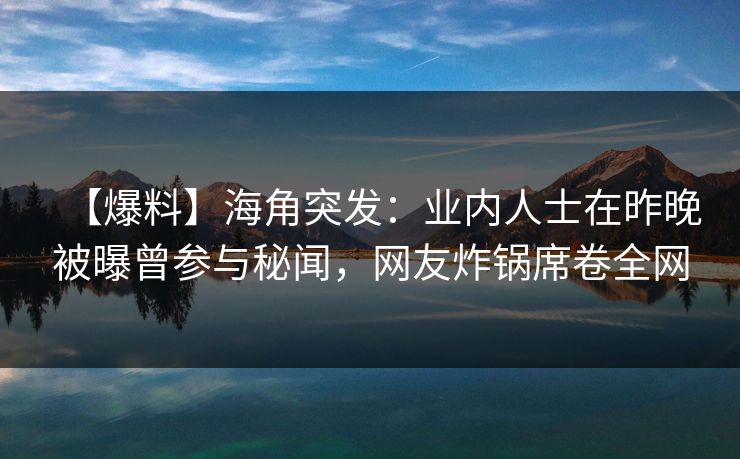 【爆料】海角突发：业内人士在昨晚被曝曾参与秘闻，网友炸锅席卷全网