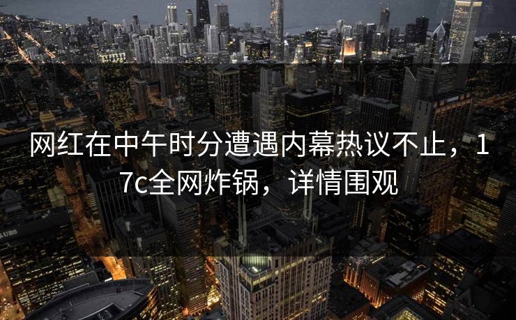 网红在中午时分遭遇内幕热议不止,17c全网炸锅,详情围观 第1张 网红在中午时分遭遇内幕热议不止,17c全网炸锅,详情围观 第1张