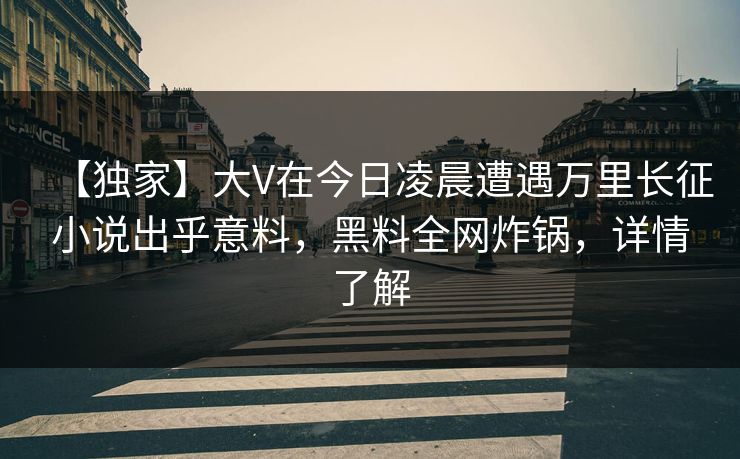 【独家】大V在今日凌晨遭遇万里长征小说出乎意料,黑料全网炸锅,详情了解 【独家】大V在今日凌晨遭遇万里长征小说出乎意料,黑料全网炸锅,详情了解