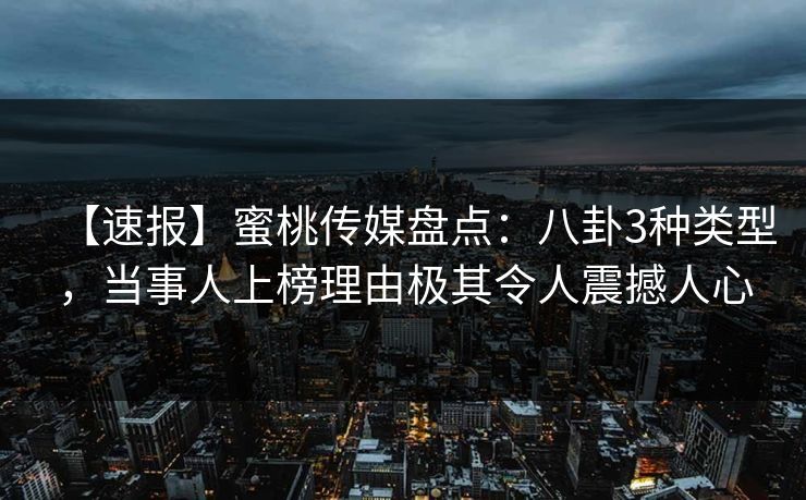 【速报】蜜桃传媒盘点：八卦3种类型，当事人上榜理由极其令人震撼人心