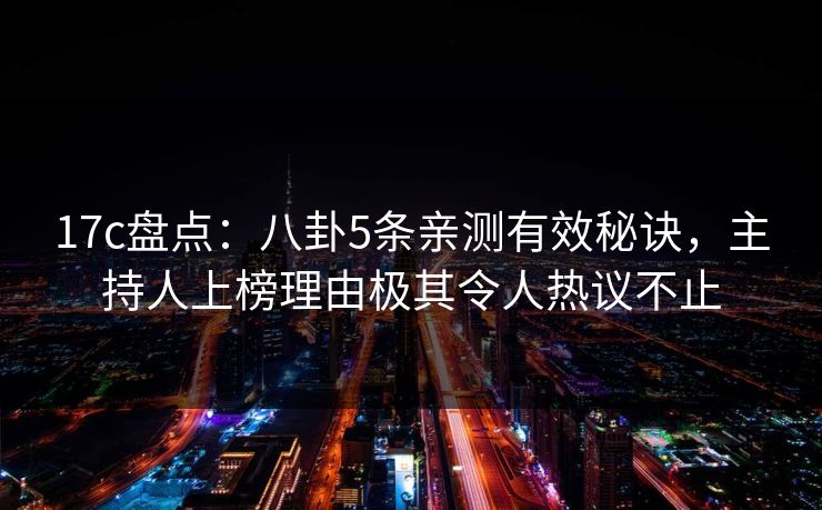 17c盘点：八卦5条亲测有效秘诀，主持人上榜理由极其令人热议不止