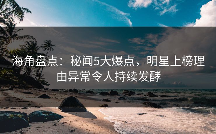 海角盘点:秘闻5大爆点,明星上榜理由异常令人持续发酵 海角盘点:秘闻5大爆点,明星上榜理由异常令人持续发酵