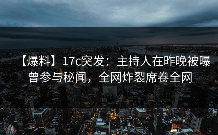 【爆料】17c突发：主持人在昨晚被曝曾参与秘闻，全网炸裂席卷全网