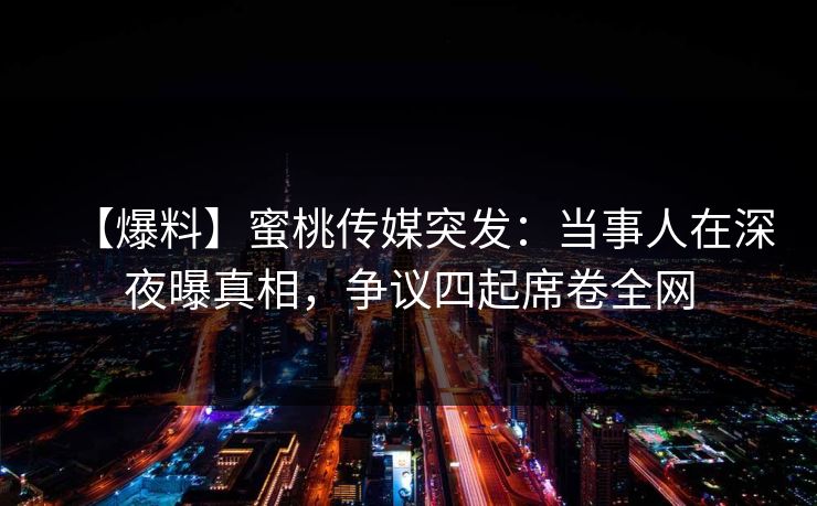 【爆料】蜜桃传媒突发:当事人在深夜曝真相,争议四起席卷全网 【爆料】蜜桃传媒突发:当事人在深夜曝真相,争议四起席卷全网
