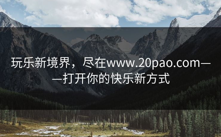 玩乐新境界,尽在www.20pao.com——打开你的快乐新方式 玩乐新境界,尽在www.20pao.com——打开你的快乐新方式