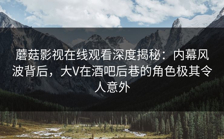 蘑菇影视在线观看深度揭秘:内幕风波背后,大V在酒吧后巷的角色极其令人意外 蘑菇影视在线观看深度揭秘:内幕风波背后,大V在酒吧后巷的角色极其令人意外