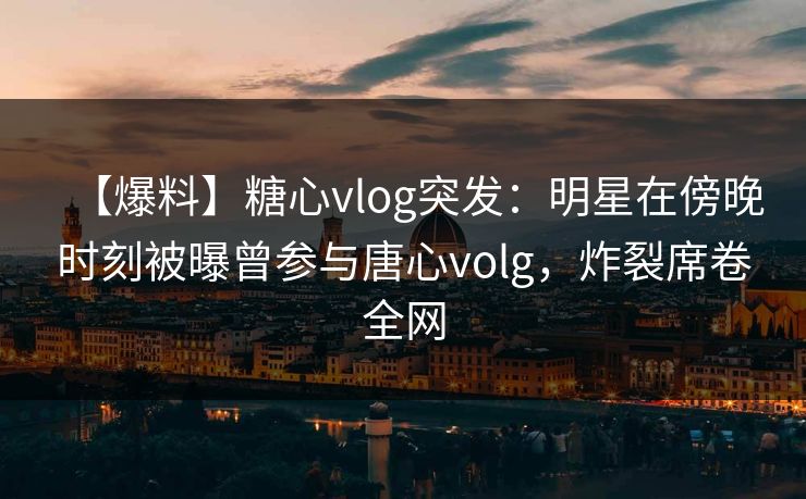 【爆料】糖心vlog突发：明星在傍晚时刻被曝曾参与唐心volg，炸裂席卷全网