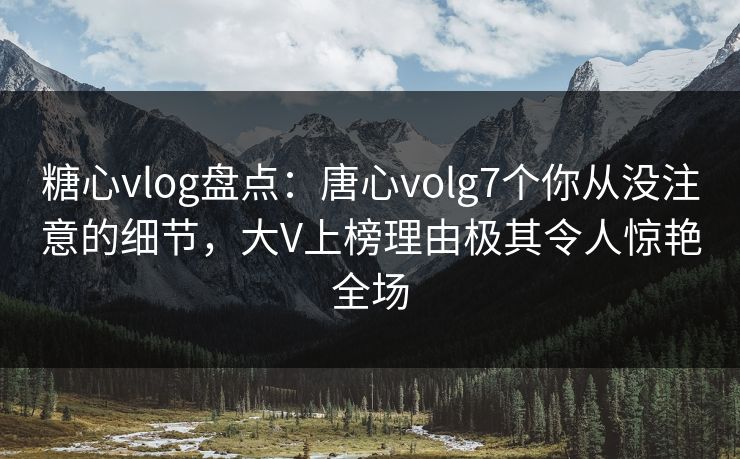 糖心vlog盘点:唐心volg7个你从没注意的细节,大V上榜理由极其令人惊艳全场 糖心vlog盘点:唐心volg7个你从没注意的细节,大V上榜理由极其令人惊艳全场