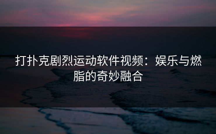 打扑克剧烈运动软件视频：娱乐与燃脂的奇妙融合