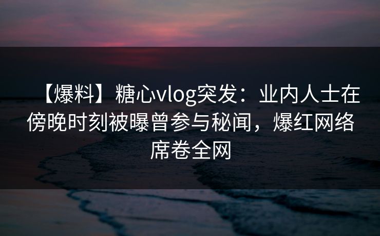 【爆料】糖心vlog突发:业内人士在傍晚时刻被曝曾参与秘闻,爆红网络席卷全网 【爆料】糖心vlog突发:业内人士在傍晚时刻被曝曾参与秘闻,爆红网络席卷全网