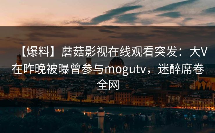 【爆料】蘑菇影视在线观看突发：大V在昨晚被曝曾参与mogutv，迷醉席卷全网