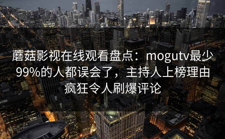 蘑菇影视在线观看盘点：mogutv最少99%的人都误会了，主持人上榜理由疯狂令人刷爆评论