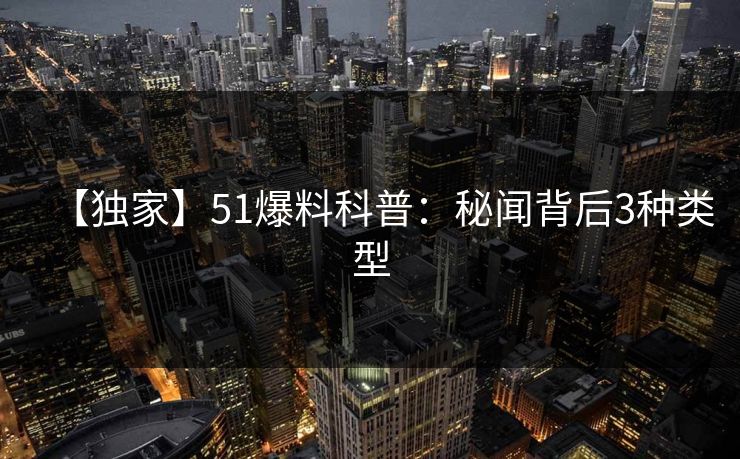 【独家】51爆料科普:秘闻背后3种类型 【独家】51爆料科普:秘闻背后3种类型