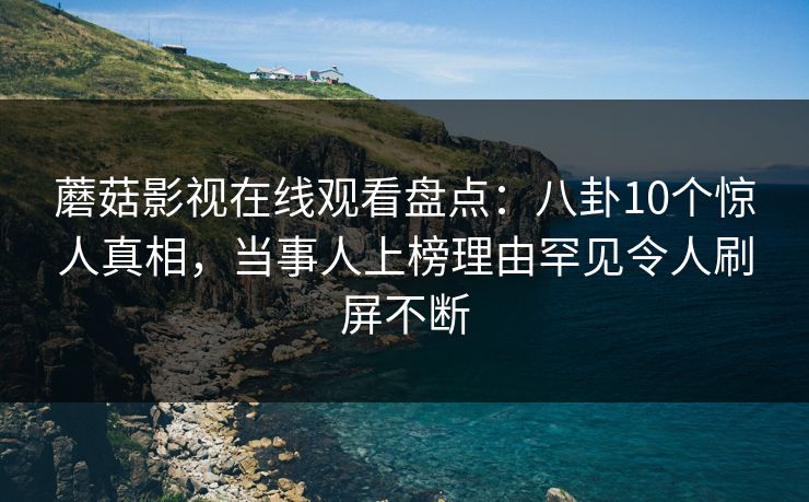 蘑菇影视在线观看盘点:八卦10个惊人真相,当事人上榜理由罕见令人刷屏不断 蘑菇影视在线观看盘点:八卦10个惊人真相,当事人上榜理由罕见令人刷屏不断