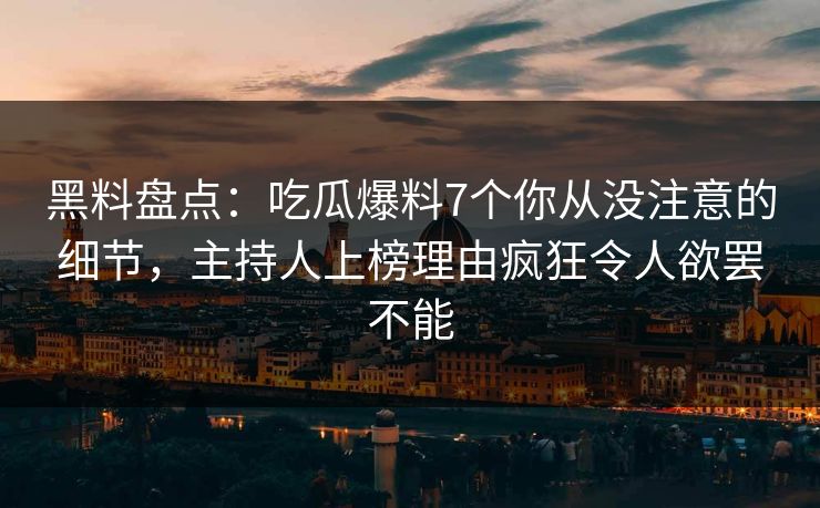 黑料盘点：吃瓜爆料7个你从没注意的细节，主持人上榜理由疯狂令人欲罢不能