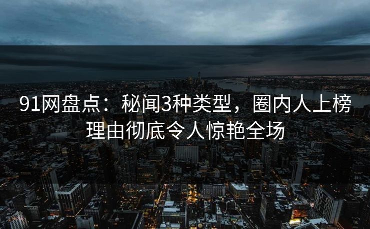 91网盘点:秘闻3种类型,圈内人上榜理由彻底令人惊艳全场 91网盘点:秘闻3种类型,圈内人上榜理由彻底令人惊艳全场