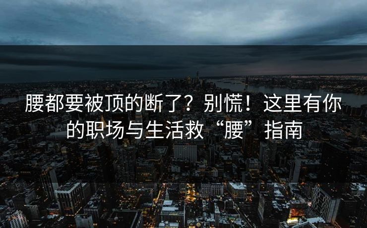 腰都要被顶的断了?别慌!这里有你的职场与生活救“腰”指南 腰都要被顶的断了?别慌!这里有你的职场与生活救“腰”指南
