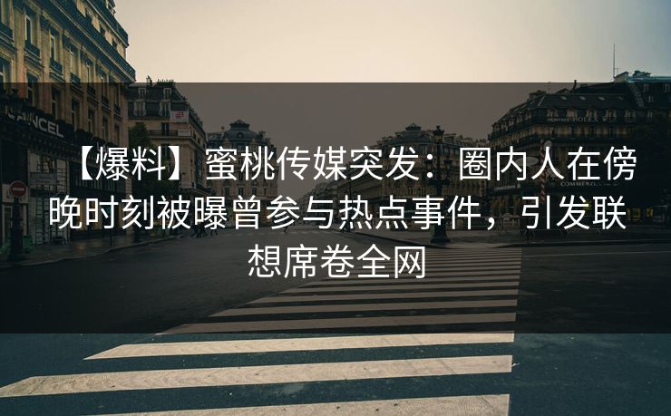 【爆料】蜜桃传媒突发：圈内人在傍晚时刻被曝曾参与热点事件，引发联想席卷全网