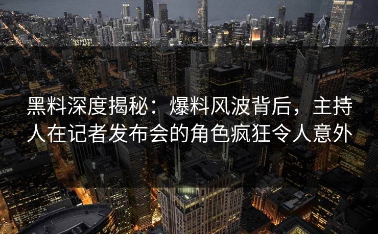 黑料深度揭秘：爆料风波背后，主持人在记者发布会的角色疯狂令人意外