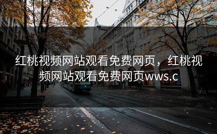 红桃视频网站观看免费网页,红桃视频网站观看免费网页wws.c 红桃视频网站观看免费网页,红桃视频网站观看免费网页wws.c