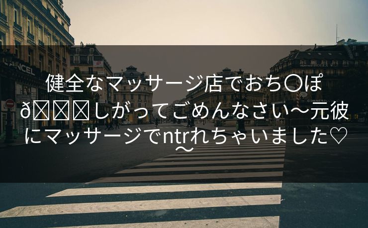 健全なマッサージ店でおち〇ぽ🐟しがってごめんなさい~元彼にマッサージでntrれちゃいました♡~