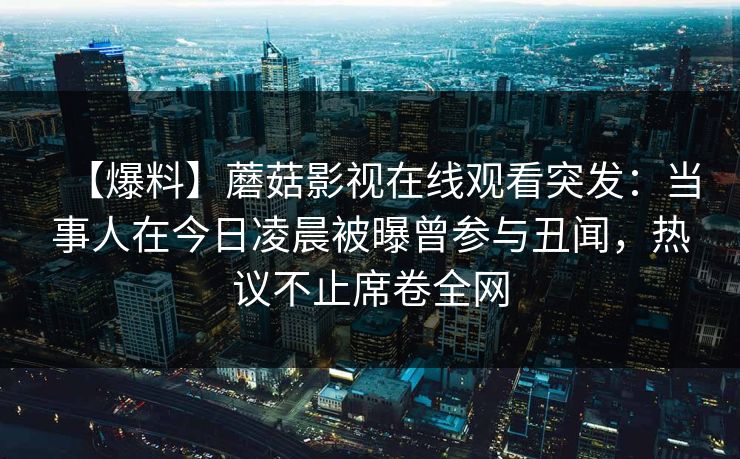 【爆料】蘑菇影视在线观看突发：当事人在今日凌晨被曝曾参与丑闻，热议不止席卷全网