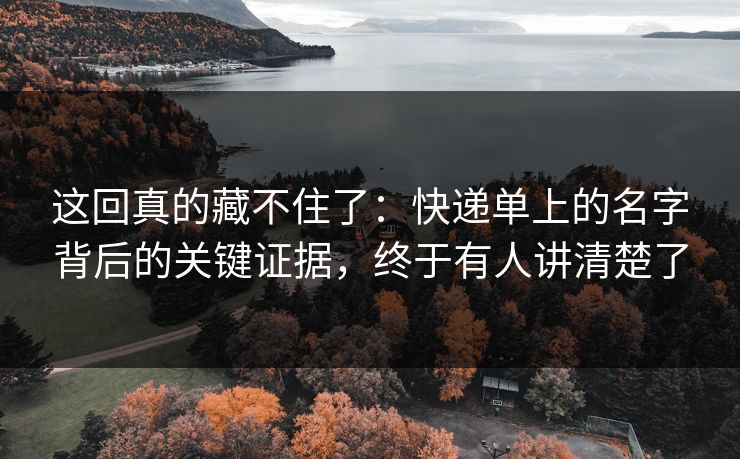 这回真的藏不住了：快递单上的名字背后的关键证据，终于有人讲清楚了