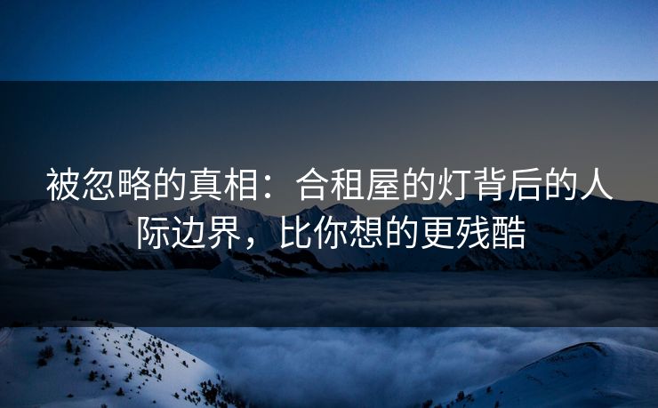 被忽略的真相:合租屋的灯背后的人际边界,比你想的更残酷