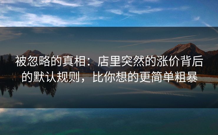 被忽略的真相:店里突然的涨价背后的默认规则,比你想的更简单粗暴