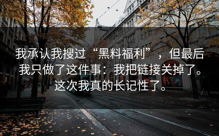 我承认我搜过“黑料福利”,但最后我只做了这件事:我把链接关掉了。这次我真的长记性了。