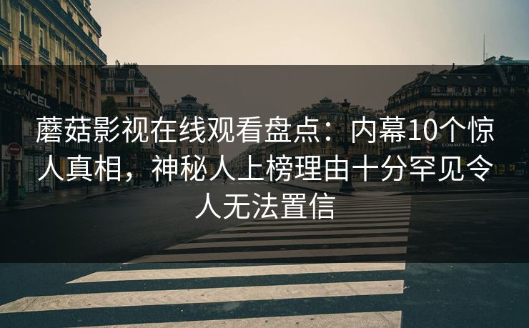 蘑菇影视在线观看盘点:内幕10个惊人真相,神秘人上榜理由十分罕见令人无法置信 蘑菇影视在线观看盘点:内幕10个惊人真相,神秘人上榜理由十分罕见令人无法置信