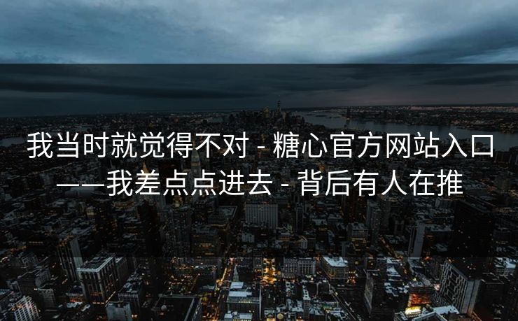 我当时就觉得不对 - 糖心官方网站入口——我差点点进去 背后有人在推  第1张