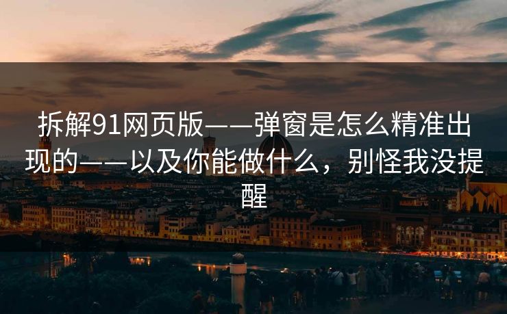 拆解91网页版——弹窗是怎么精准出现的——以及你能做什么,别怪我没提醒 第1张 拆解91网页版——弹窗是怎么精准出现的——以及你能做什么,别怪我没提醒 第1张
