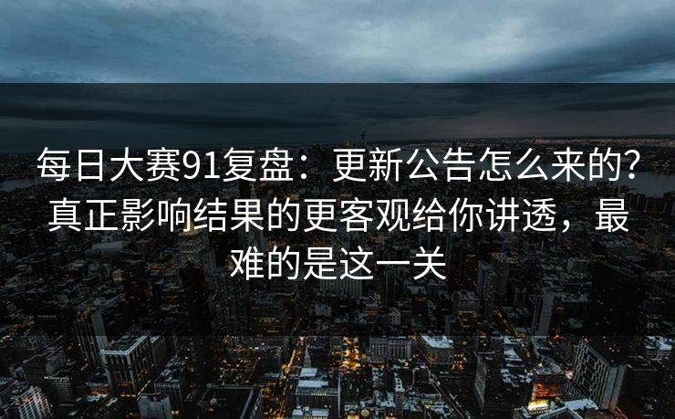 每日大赛91复盘:更新公告怎么来的?真正影响结果的更客观给你讲透,最难的是这一关