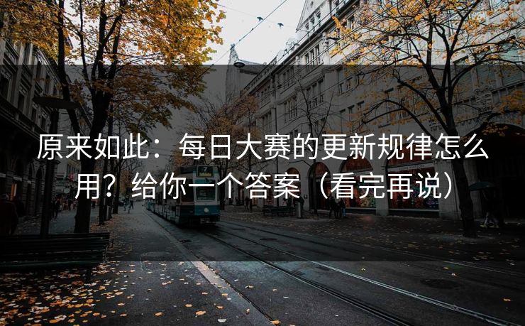 原来如此：每日大赛的更新规律怎么用？给你一个答案（看完再说）