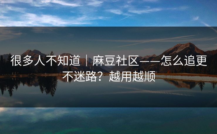 很多人不知道｜麻豆社区——怎么追更不迷路？越用越顺