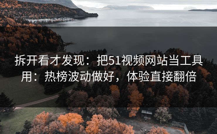 拆开看才发现：把51视频网站当工具用：热榜波动做好，体验直接翻倍